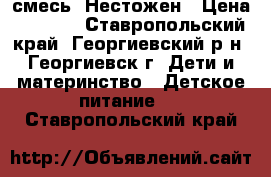  смесь  Нестожен › Цена ­ 1 500 - Ставропольский край, Георгиевский р-н, Георгиевск г. Дети и материнство » Детское питание   . Ставропольский край